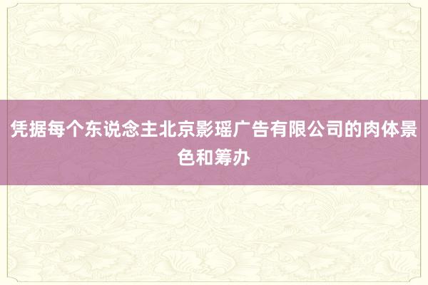 凭据每个东说念主北京影瑶广告有限公司的肉体景色和筹办