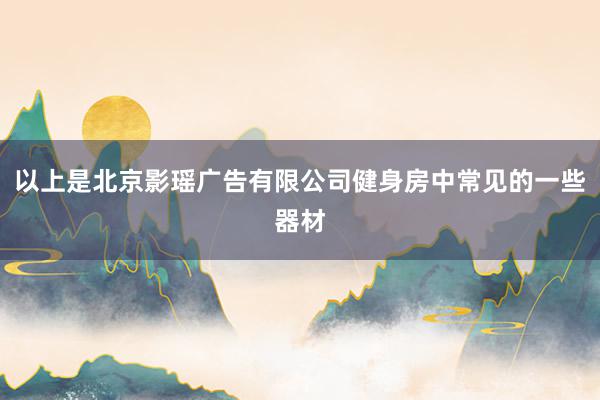 以上是北京影瑶广告有限公司健身房中常见的一些器材