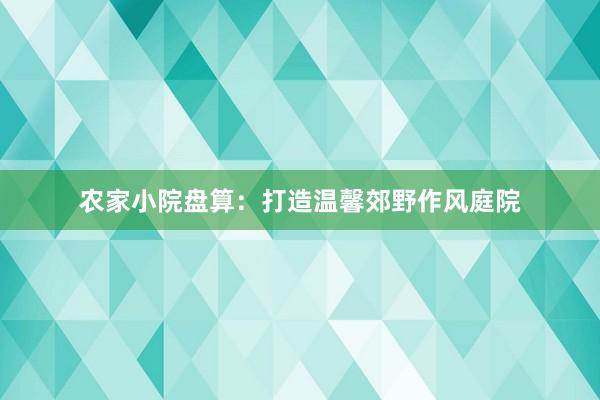 农家小院盘算：打造温馨郊野作风庭院