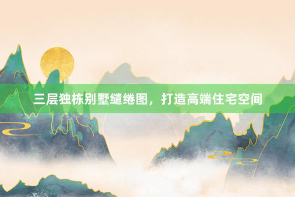 三层独栋别墅缱绻图，打造高端住宅空间