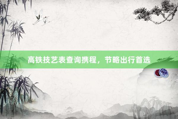 高铁技艺表查询携程，节略出行首选