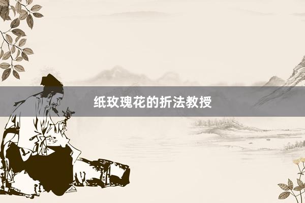纸玫瑰花的折法教授