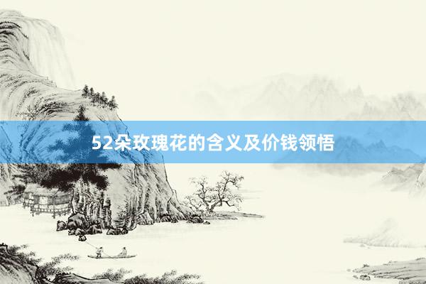 52朵玫瑰花的含义及价钱领悟