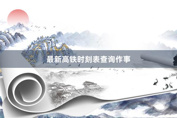 最新高铁时刻表查询作事