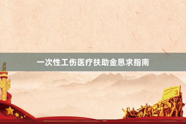 一次性工伤医疗扶助金恳求指南