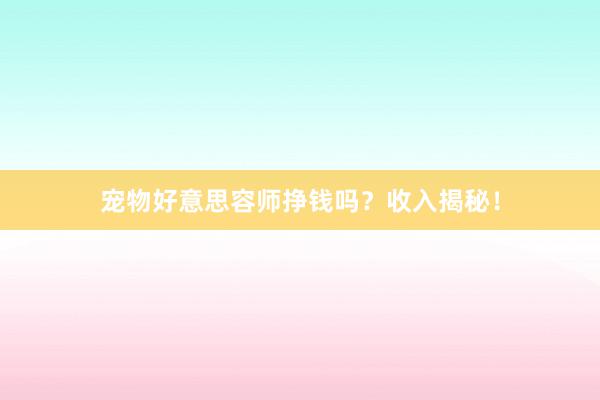 宠物好意思容师挣钱吗？收入揭秘！
