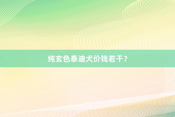 纯玄色泰迪犬价钱若干？